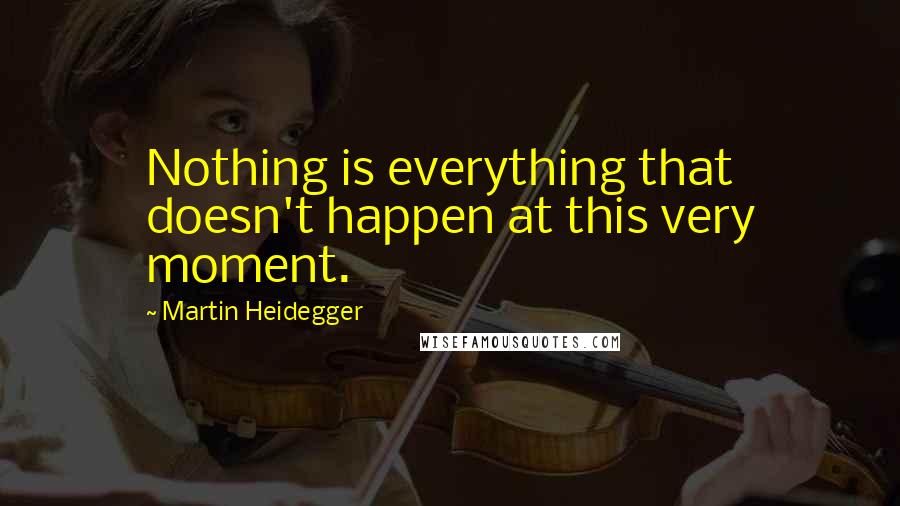 Martin Heidegger Quotes: Nothing is everything that doesn't happen at this very moment.