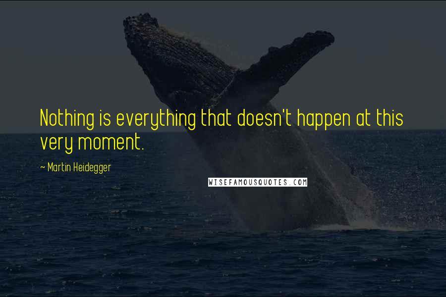 Martin Heidegger Quotes: Nothing is everything that doesn't happen at this very moment.