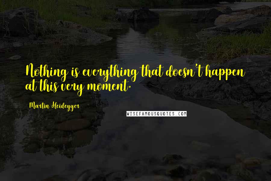Martin Heidegger Quotes: Nothing is everything that doesn't happen at this very moment.