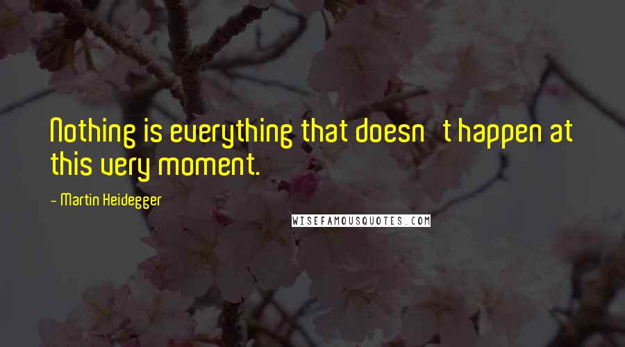 Martin Heidegger Quotes: Nothing is everything that doesn't happen at this very moment.