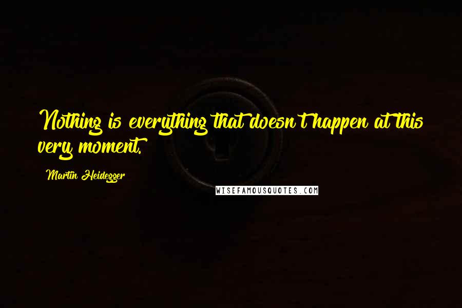 Martin Heidegger Quotes: Nothing is everything that doesn't happen at this very moment.