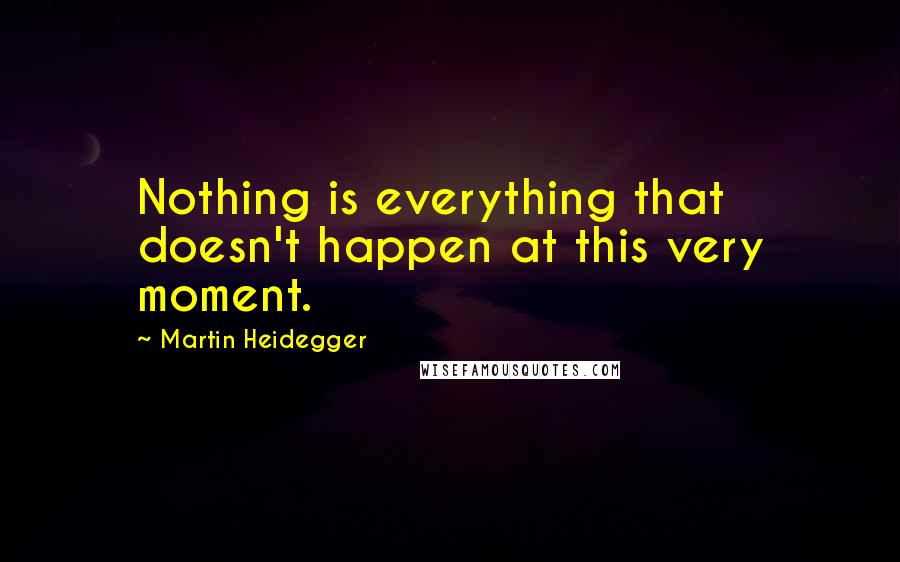 Martin Heidegger Quotes: Nothing is everything that doesn't happen at this very moment.