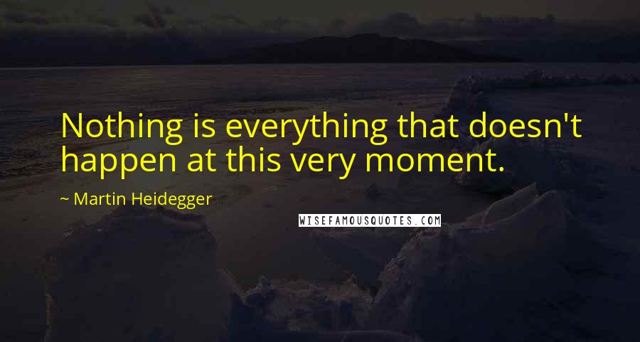 Martin Heidegger Quotes: Nothing is everything that doesn't happen at this very moment.