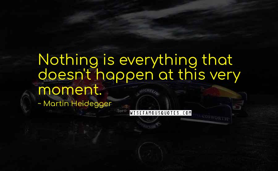 Martin Heidegger Quotes: Nothing is everything that doesn't happen at this very moment.