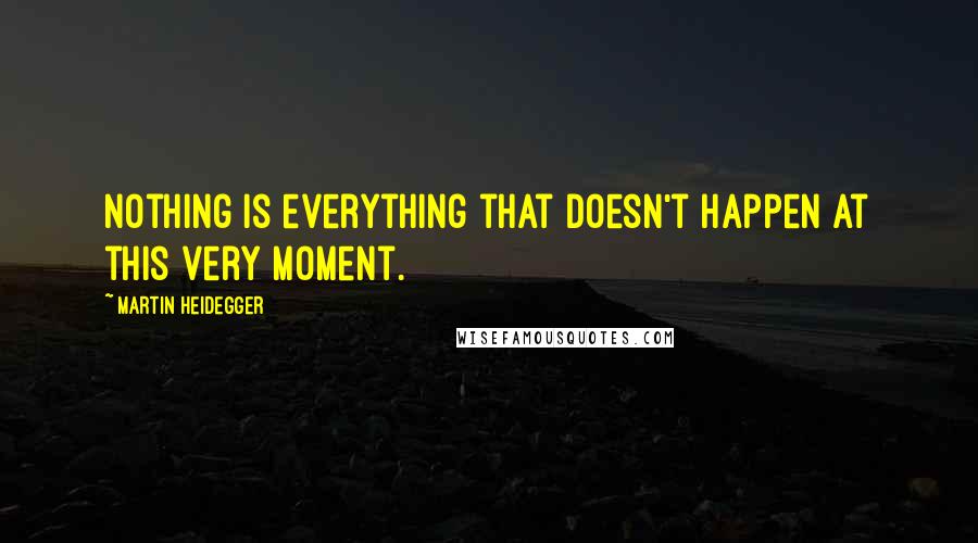 Martin Heidegger Quotes: Nothing is everything that doesn't happen at this very moment.