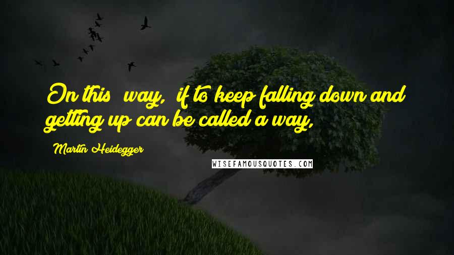 Martin Heidegger Quotes: On this "way," if to keep falling down and getting up can be called a way,