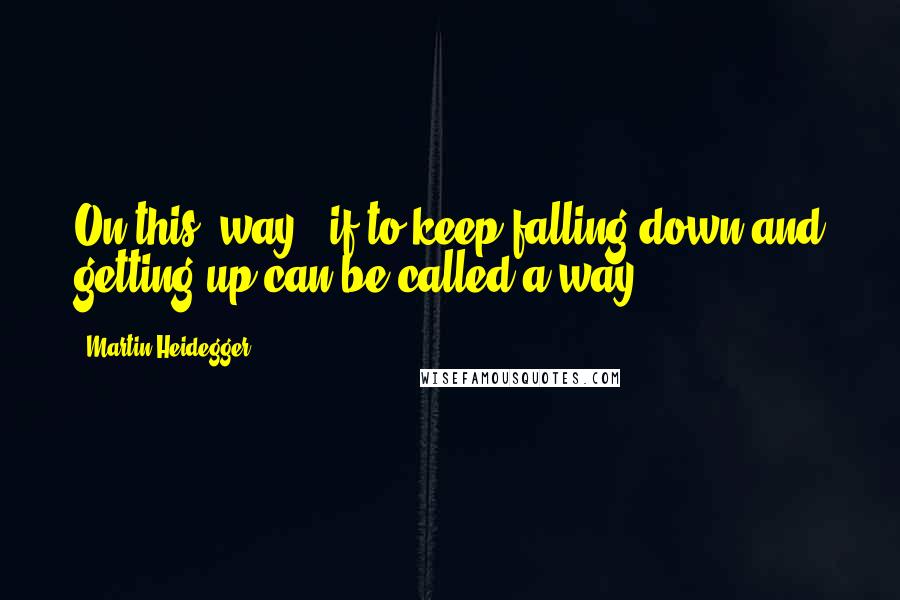 Martin Heidegger Quotes: On this "way," if to keep falling down and getting up can be called a way,