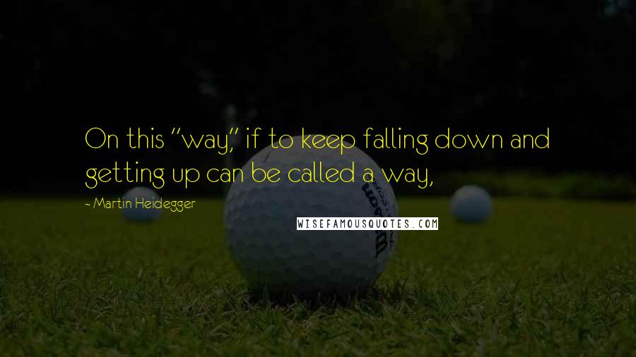 Martin Heidegger Quotes: On this "way," if to keep falling down and getting up can be called a way,