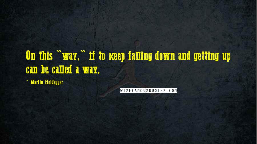 Martin Heidegger Quotes: On this "way," if to keep falling down and getting up can be called a way,