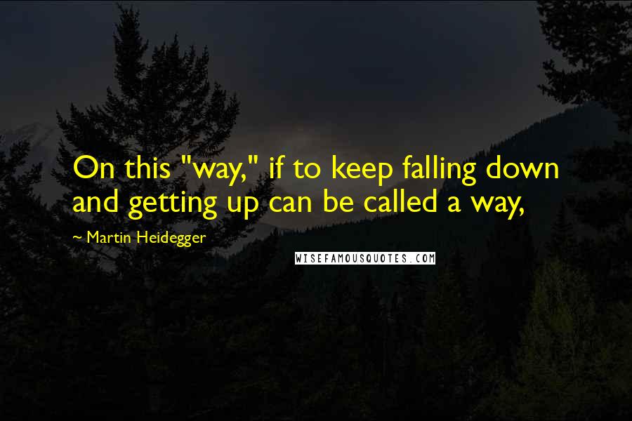 Martin Heidegger Quotes: On this "way," if to keep falling down and getting up can be called a way,