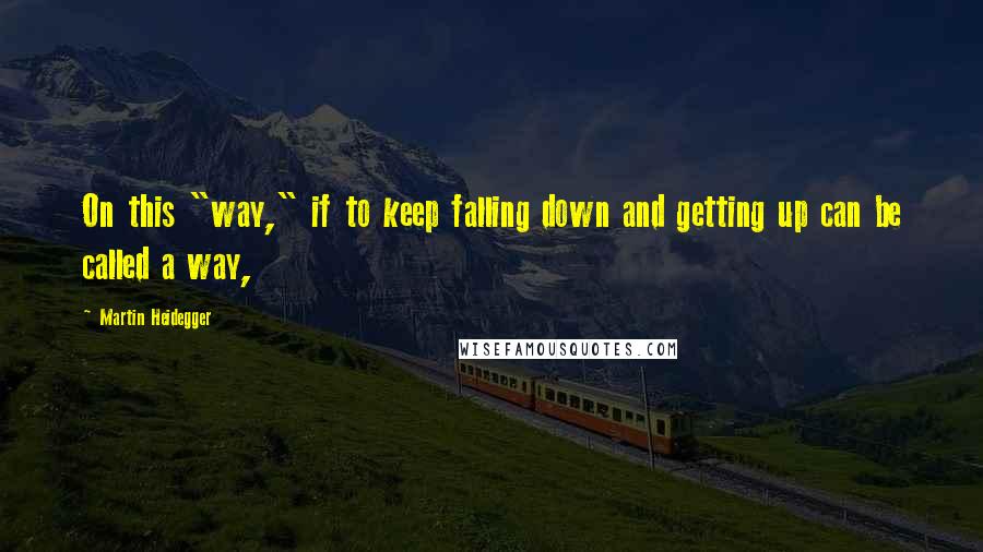 Martin Heidegger Quotes: On this "way," if to keep falling down and getting up can be called a way,