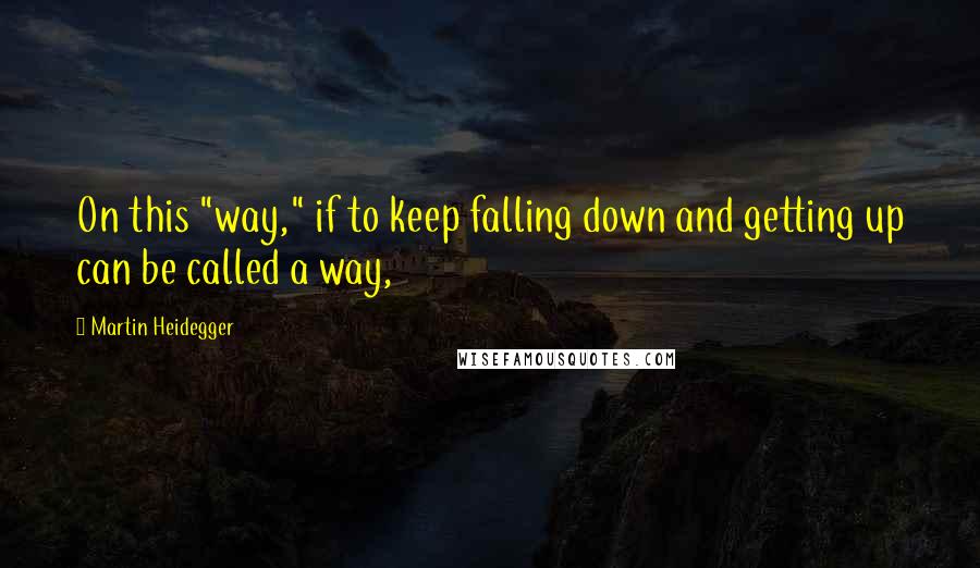 Martin Heidegger Quotes: On this "way," if to keep falling down and getting up can be called a way,