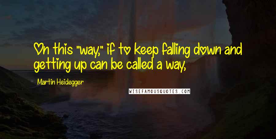 Martin Heidegger Quotes: On this "way," if to keep falling down and getting up can be called a way,