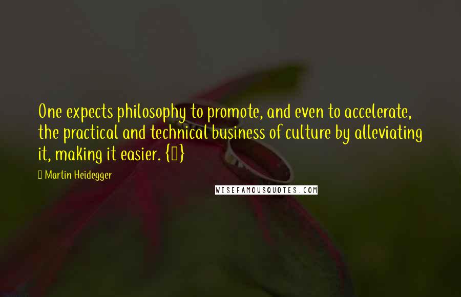 Martin Heidegger Quotes: One expects philosophy to promote, and even to accelerate, the practical and technical business of culture by alleviating it, making it easier. {9}