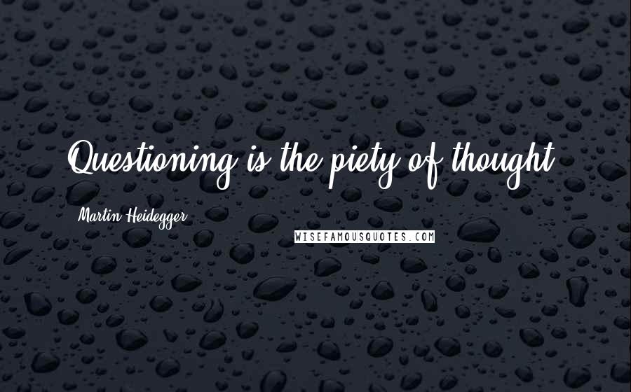 Martin Heidegger Quotes: Questioning is the piety of thought.