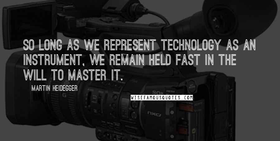 Martin Heidegger Quotes: So long as we represent technology as an instrument, we remain held fast in the will to master it.