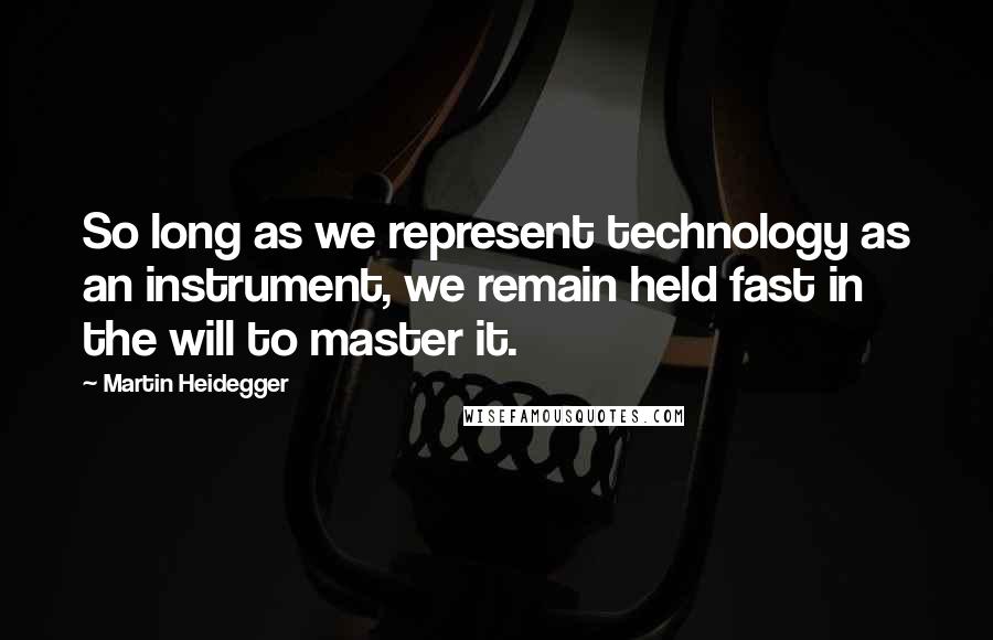 Martin Heidegger Quotes: So long as we represent technology as an instrument, we remain held fast in the will to master it.