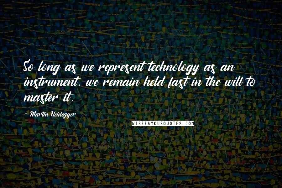 Martin Heidegger Quotes: So long as we represent technology as an instrument, we remain held fast in the will to master it.