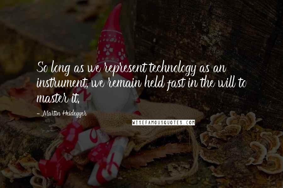 Martin Heidegger Quotes: So long as we represent technology as an instrument, we remain held fast in the will to master it.