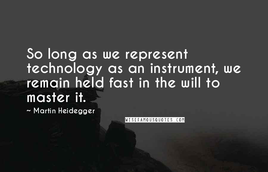 Martin Heidegger Quotes: So long as we represent technology as an instrument, we remain held fast in the will to master it.