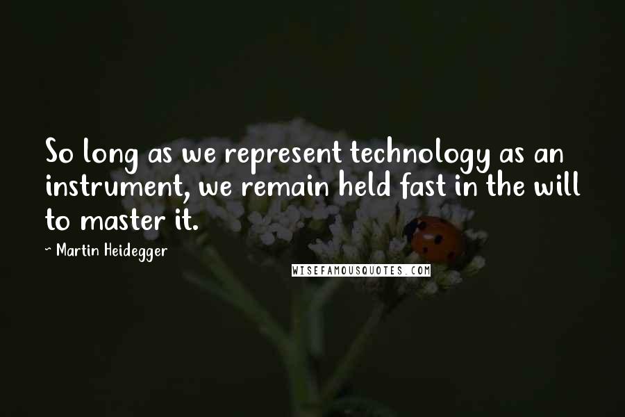 Martin Heidegger Quotes: So long as we represent technology as an instrument, we remain held fast in the will to master it.