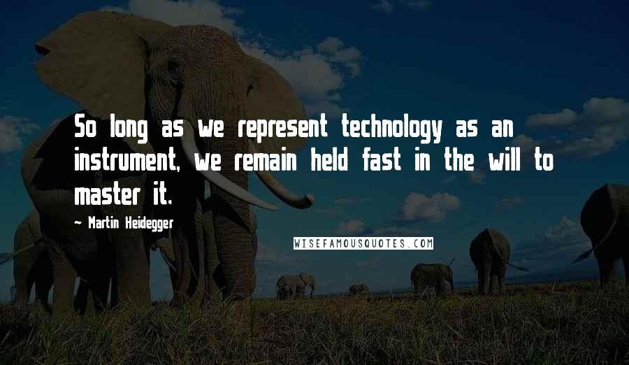 Martin Heidegger Quotes: So long as we represent technology as an instrument, we remain held fast in the will to master it.