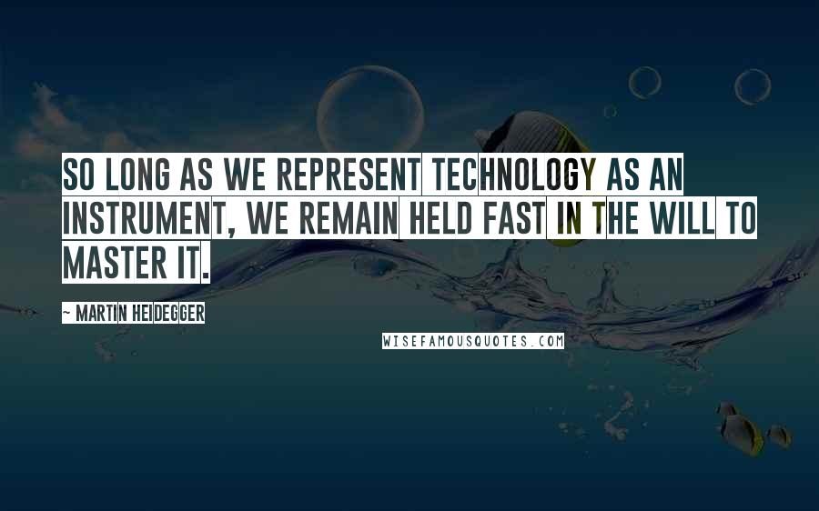 Martin Heidegger Quotes: So long as we represent technology as an instrument, we remain held fast in the will to master it.