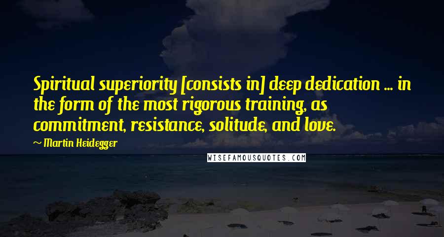 Martin Heidegger Quotes: Spiritual superiority [consists in] deep dedication ... in the form of the most rigorous training, as commitment, resistance, solitude, and love.