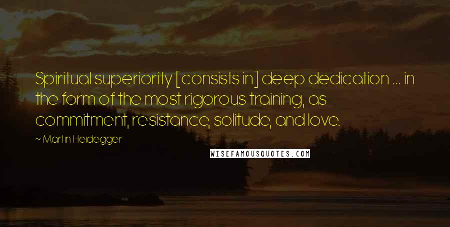 Martin Heidegger Quotes: Spiritual superiority [consists in] deep dedication ... in the form of the most rigorous training, as commitment, resistance, solitude, and love.