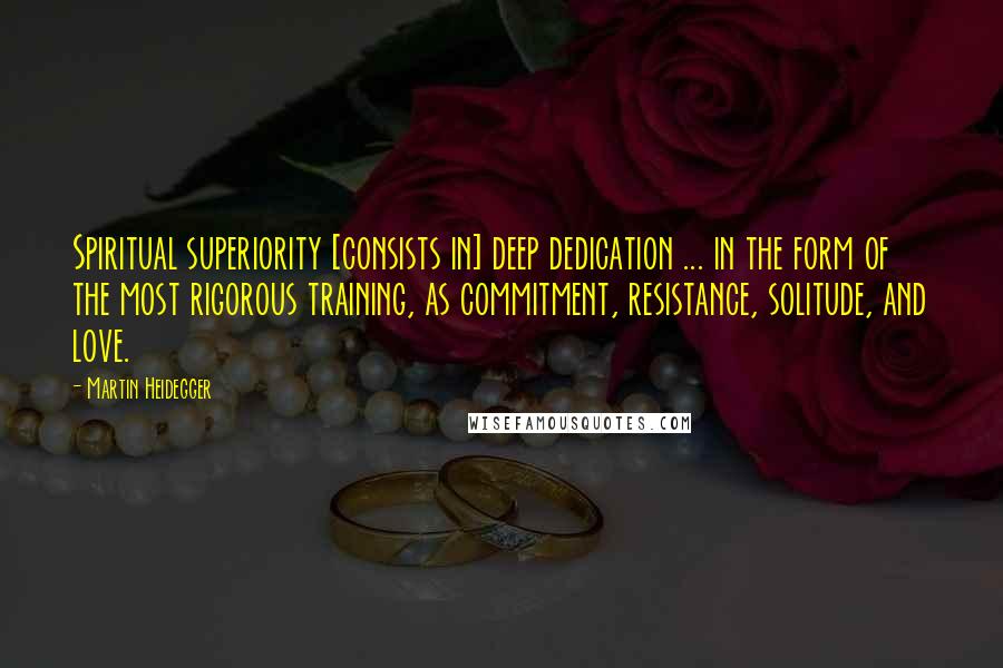 Martin Heidegger Quotes: Spiritual superiority [consists in] deep dedication ... in the form of the most rigorous training, as commitment, resistance, solitude, and love.