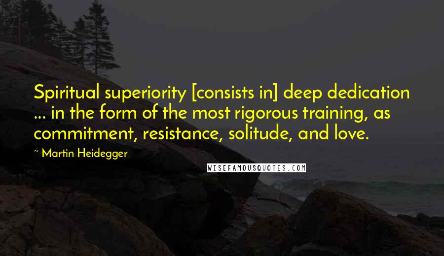 Martin Heidegger Quotes: Spiritual superiority [consists in] deep dedication ... in the form of the most rigorous training, as commitment, resistance, solitude, and love.