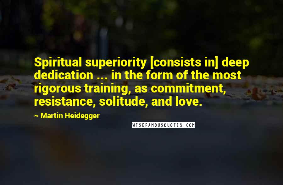 Martin Heidegger Quotes: Spiritual superiority [consists in] deep dedication ... in the form of the most rigorous training, as commitment, resistance, solitude, and love.