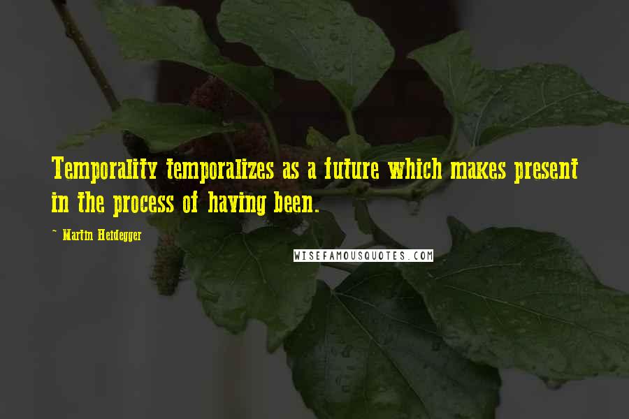 Martin Heidegger Quotes: Temporality temporalizes as a future which makes present in the process of having been.