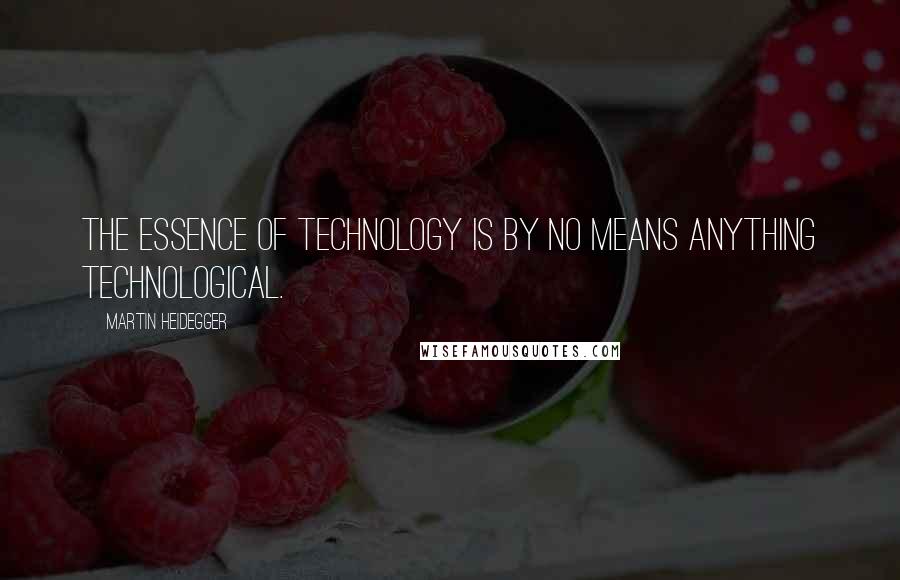 Martin Heidegger Quotes: The essence of technology is by no means anything technological.