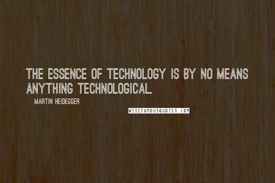 Martin Heidegger Quotes: The essence of technology is by no means anything technological.