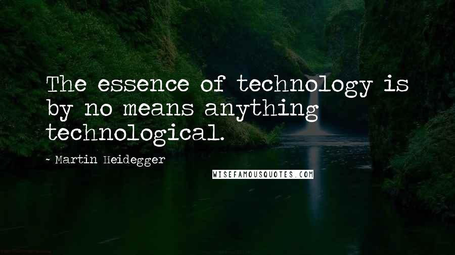 Martin Heidegger Quotes: The essence of technology is by no means anything technological.