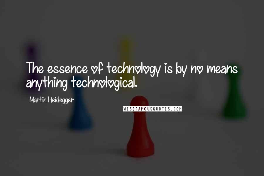 Martin Heidegger Quotes: The essence of technology is by no means anything technological.