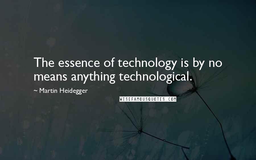 Martin Heidegger Quotes: The essence of technology is by no means anything technological.