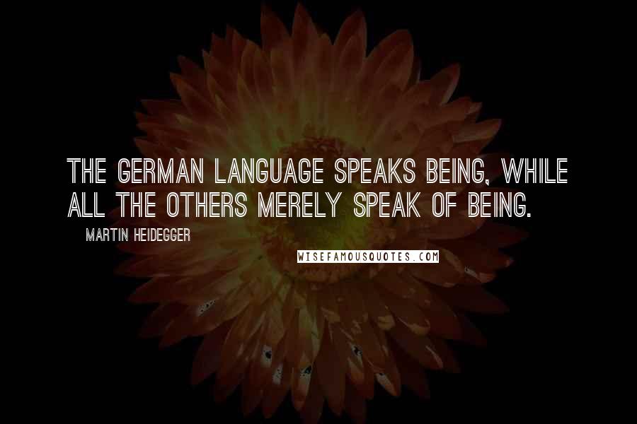 Martin Heidegger Quotes: The German language speaks Being, while all the others merely speak of Being.