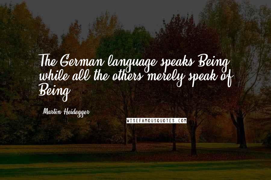 Martin Heidegger Quotes: The German language speaks Being, while all the others merely speak of Being.