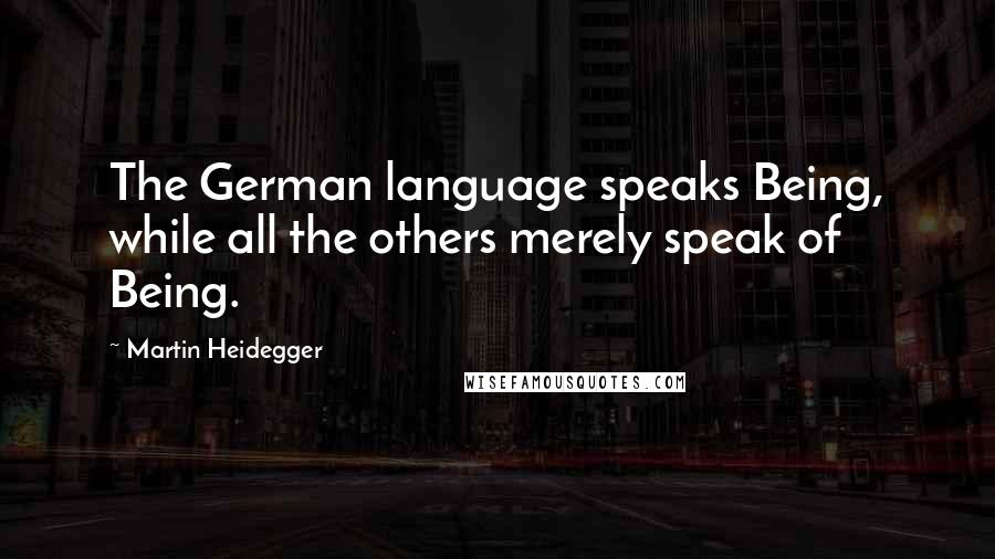 Martin Heidegger Quotes: The German language speaks Being, while all the others merely speak of Being.