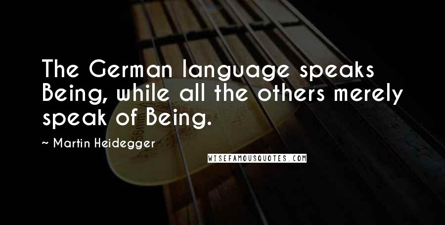 Martin Heidegger Quotes: The German language speaks Being, while all the others merely speak of Being.