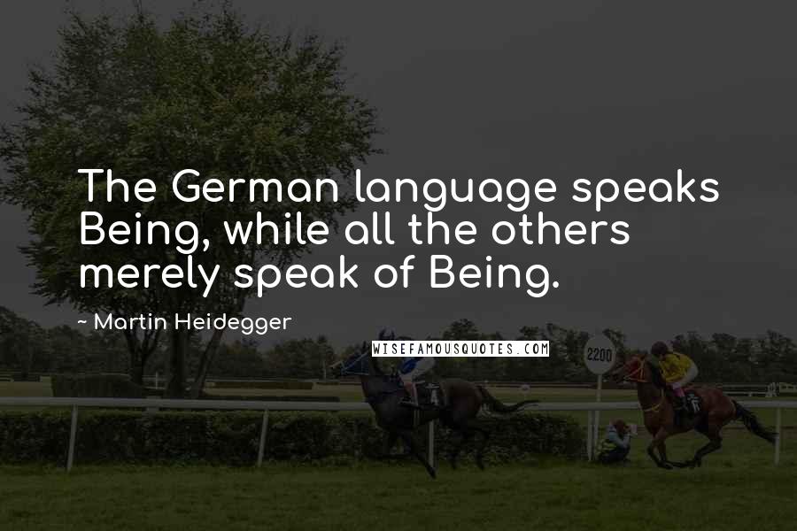 Martin Heidegger Quotes: The German language speaks Being, while all the others merely speak of Being.