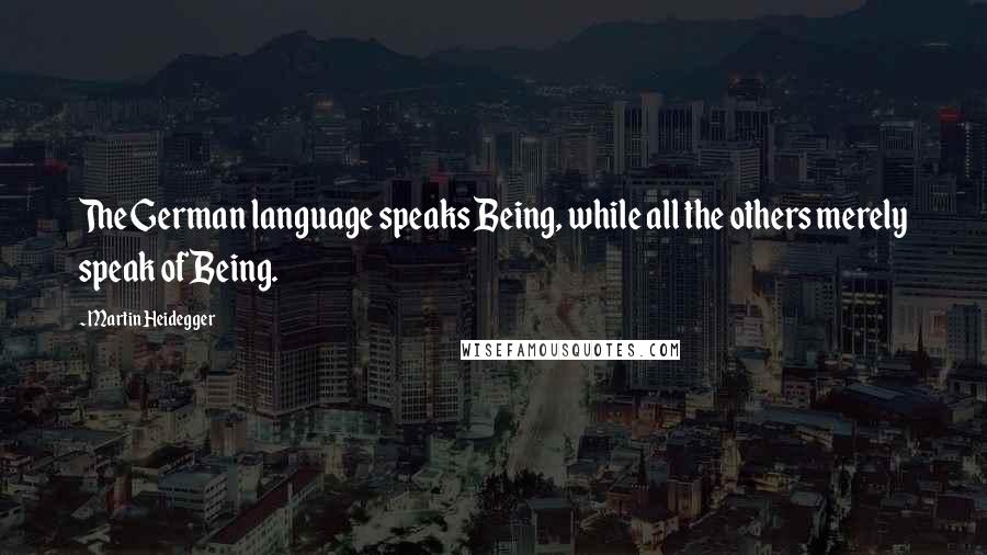 Martin Heidegger Quotes: The German language speaks Being, while all the others merely speak of Being.