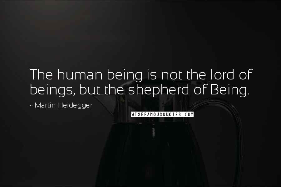 Martin Heidegger Quotes: The human being is not the lord of beings, but the shepherd of Being.