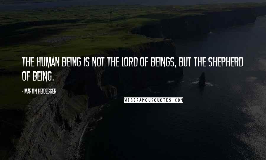 Martin Heidegger Quotes: The human being is not the lord of beings, but the shepherd of Being.