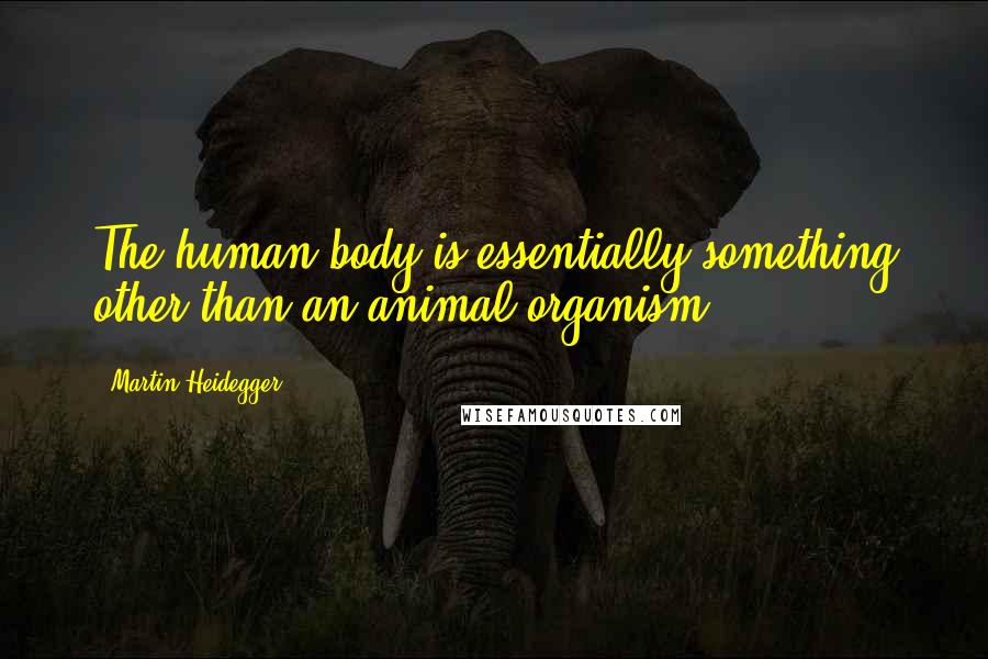 Martin Heidegger Quotes: The human body is essentially something other than an animal organism.