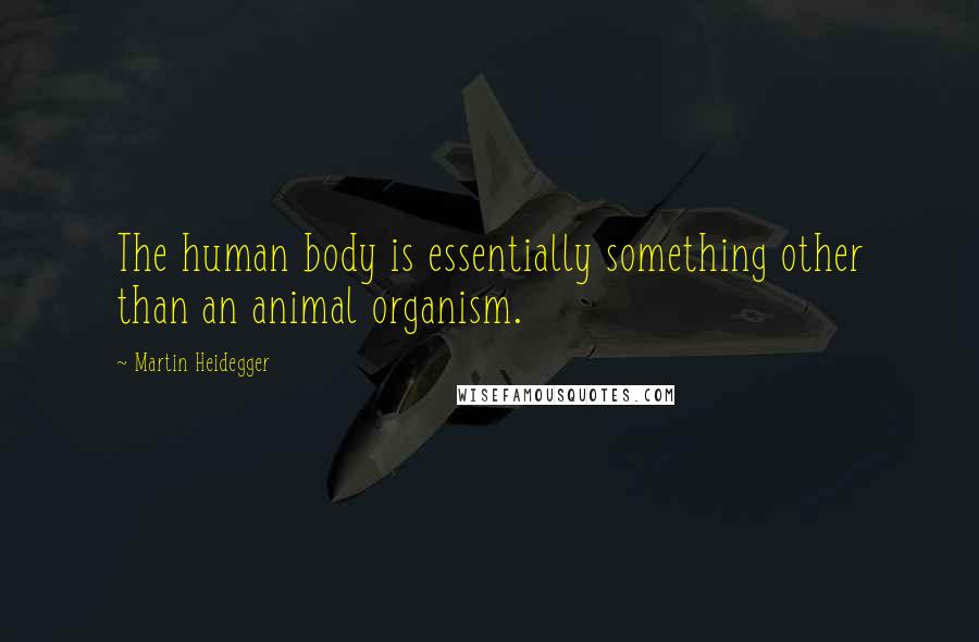Martin Heidegger Quotes: The human body is essentially something other than an animal organism.