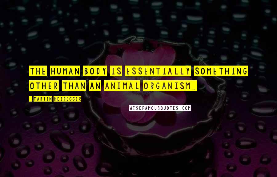 Martin Heidegger Quotes: The human body is essentially something other than an animal organism.