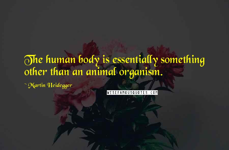 Martin Heidegger Quotes: The human body is essentially something other than an animal organism.